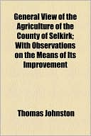 General View of the Agriculture of the County of Selkirk; With Observations on the Means of Its Improvement