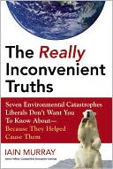 The Really Inconvenient Truths: Seven Environmental Catastrophes Liberals Don't Want You to Know About- Because They Helped Cause Th