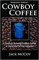 Making Great Cowboy Coffee: A Guide to Brewing Cowboy Coffee at Home and on the Campfire