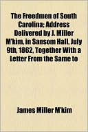 The Freedmen of South Carolina; Address Delivered by J. Miller M'Kim, in Sansom Hall, July 9th, 1862, Together with a Letter from the Same to