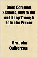 Good Common Schools, How To Get And Keep Them; A Patriotic Primer