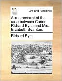 A true account of the case between Canon Richard Eyre, and Mrs. Elizabeth Swanton.