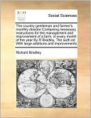 The country gentleman and farmer's monthly director Containing necessary instructions for the management and improvement of a farm, in every month of the year By R Bradley, The sixth ed With large additions and improvements