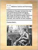 A treatise on the gout: wherein the rise and continuance of that prevailing disorder is considered, in a different light under the several heads of persons most liable to the gout, the fits, their intervals, and manner of their progress