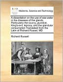 A dissertation on the use of sea water in the diseases of the glands Particularly the scurvy, jaundice, King's-evil, leprosy, and the glandular consumption Translated from the Latin of Richard Russel, MD