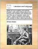 Rules for true spelling and writing English: with useful observations on the sounds of letters and diphthongs: and the use of capitals, stops and marks, used in printing and writing: with variety of other useful particulars.