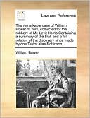 The remarkable case of William Bower of York, convicted for the robbery of Mr. Levit Harris Containing a summary of the trial, and a full relation of the discovery since made by one Taylor alias Robinson,