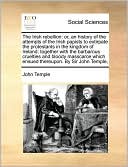 The Irish rebellion: or, an history of the attempts of the Irish papists to extirpate the protestants in the kingdom of Ireland: together with the barbarous cruelties and bloody masscarce which ensued thereupon. By Sir John Temple,