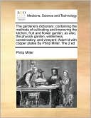 The gardeners dictionary: containing the methods of cultivating and improving the kitchen, fruit and flower garden, as also, the physick garden, wilderness, conservatory, and vineyard: Adorn'd with copper plates By Philip Miller, The 2 ed