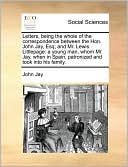 Letters, being the whole of the correspondence between the Hon. John Jay, Esq; and Mr. Lewis Littlepage: a young man, whom Mr. Jay, when in Spain, patronized and took into his family.
