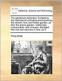 The gardeners dictionary. Containing the methods of cultivating and improving the kitchen, fruit, and flower-garden, as also the physic-garden, wilderness, conservatory, and vineyard. Abridged from the two volumes in folio, ed 3