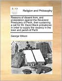 Reasons of dissent from, and protestation against the Reverend Presbytery of Perth, their sustaining a call for Mr. David Black probationer, in order to supply the vacancy in the town and parish of Perth