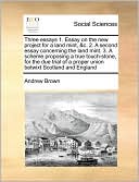Three essays 1. Essay on the new project for a land mint, &c. 2. A second essay concerning the land mint. 3. A scheme proposing a true touch-stone, for the due trial of a proper union betwixt Scotland and England
