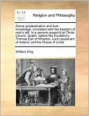 Divine predestination and fore-knowledge, consistent with the freedom of man's will. In a sermon preach'd at Christ-Church, Dublin: before His Excellency Thomas Earl of Wharton, Lord Lieutenant of Ireland, and the House of Lords