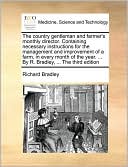 The country gentleman and farmer's monthly director. Containing necessary instructions for the management and improvement of a farm, in every month of the year. ... By R. Bradley, ... The third edition