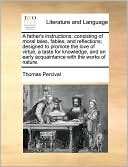 A father's instructions; consisting of moral tales, fables, and reflections; designed to promote the love of virtue, a taste for knowledge, and an early acquaintance with the works of nature.