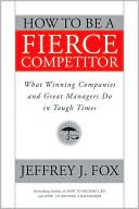 How to Be a Fierce Competitor: What Winning Companies and Great Managers Do in Tough Times
