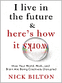 I Live in the Future & Here's How It Works: Why Your World, Work, and Brain Are Being Creatively Disrupted