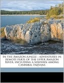 In the Amazon jungle: adventures in remote parts of the upper Amazon River, including a sojourn among cannibal Indians