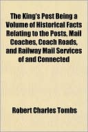 The King's Post Being a Volume of Historical Facts Relating to the Posts, Mail Coaches, Coach Roads, and Railway Mail Services of and Connected