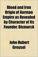 Blood and Iron Origin of German Empire as Revealed by Character of Its Founder, Bismarck