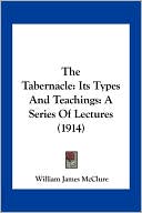 The Tabernacle: Its Types And Teachings: A Series Of Lectures (1914)