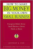 How to Make Big Money in Your Own Small Business: Unexpected Rules Every Small Business Owner Needs to Know