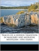 Traces of a Hidden Tradition in Masonry and Mediaeval Mysticism: Five Essays