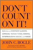 Don't Count on It!: Reflections on Investment Illusions, Capitalism, Mutual Funds, Indexing, Entrepreneurship, Idealism, and Heroes