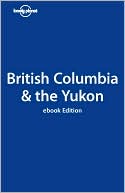Lonely Planet: British Columbia & the Yukon, 4/E