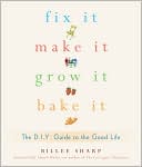 Fix It, Make It, Grow It, Bake It: The D.I.Y. Guide to the Good Life