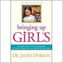 Bringing Up Girls: Practical Advice and Encouragement for Those Shaping the Next Generation of Women