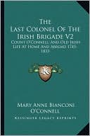The Last Colonel Of The Irish Brigade V2: Count O'Connell; And Old Irish Life At Home And Abroad 1745-1833