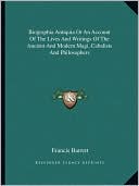 Biographia Antiquia Or An Account Of The Lives And Writings Of The Ancient And Modern Magi, Cabalists And Philosophers