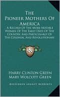 The Pioneer Mothers Of America: A Record Of The More Notable Women Of The Early Days Of The Country, And Particularly Of The Colonial And Revolutionary Periods