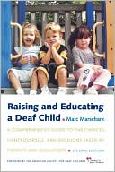 Raising and Educating a Deaf Child: A Comprehensive Guide to the Choices, Controversies, and Decisions Faced by Parents and Educators