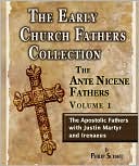 Early Church Fathers - Ante Nicene Fathers Volume 1-Justin Martyr and Irenaeus