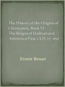 The History of the Origins of Christianity. Book VI. The Reigns of Hadrian and Antoninus Pius. (A.D. 117-161)