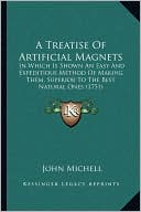 A Treatise Of Artificial Magnets: In Which Is Shown An Easy And Expeditious Method Of Making Them, Superior To The Best Natural Ones (1751)