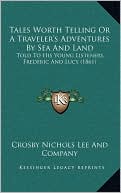Tales Worth Telling Or A Traveler's Adventures By Sea And Land: Told To His Young Listeners, Frederic And Lucy (1861)