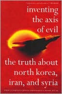 Inventing the Axis of Evil: The Truth about North Korea, Iran, and Syria