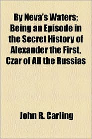 |||Neva's Waters Being an Episode in the Secret History of Alexander the First, Czar of All the Russias John R. Carling