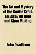 The Art And Mystery Of The Gentle Craft, An Essay On Boot And Shoe Making