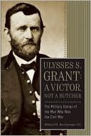 Ulysses S. Grant: A Victor, Not a Butcher: The Military Genius of the Man Who Won the Civil War