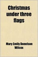 Christmas Under Three Flags; Being Memories of Holiday Festivities in the White House with 