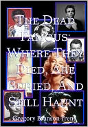 The Dead Famous: Where They Died, Are Buried, and Still Haunt