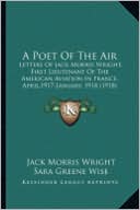 A Poet Of The Air: Letters Of Jack Morris Wright, First Lieutenant Of The American Aviation In France, April,1917-January, 1918 (1918)