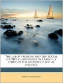 The Labor Problem And The Social Catholic Movement In France; A Study In The History Of Social Politics