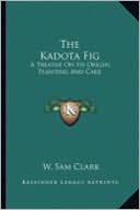 The Kadota Fig the Kadota Fig: A Treatise on Its Origin, Planting and Care a Treatise on Its Origin, Planting and Care