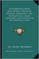 Illustrious Career and Heroic Deeds of Colonel Roosevelt, Thillustrious Career and Heroic Deeds of Colonel Roosevelt, the Intellectual Giant E Intelle